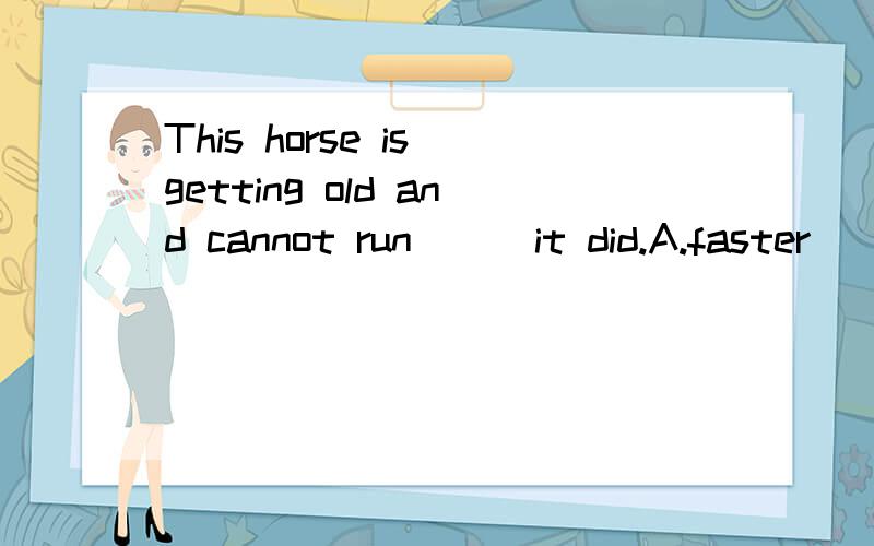 This horse is getting old and cannot run ＿＿ it did.A.faster