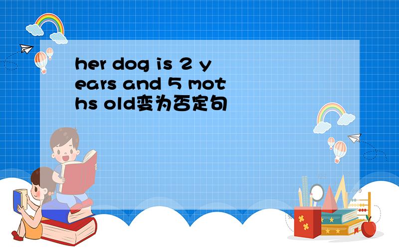her dog is 2 years and 5 moths old变为否定句