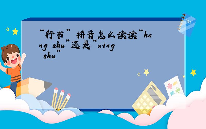“行书” 拼音怎么读读“hang shu”还是“xing shu”