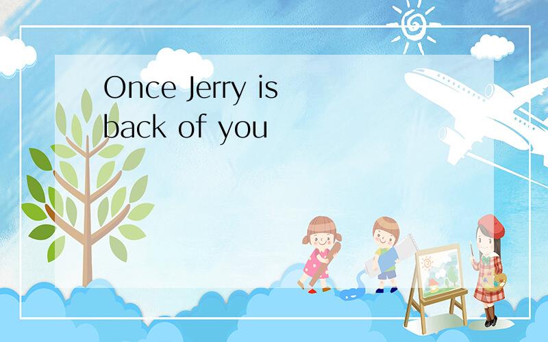 Once Jerry is back of you