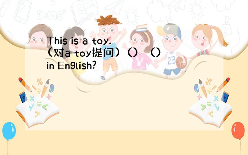 This is a toy.(对a toy提问)（）（）in English?