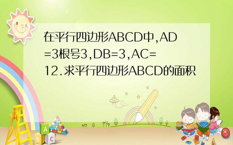 在平行四边形ABCD中,AD=3根号3,DB=3,AC=12.求平行四边形ABCD的面积