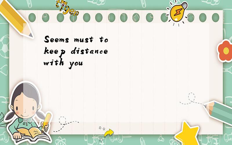 Seems must to keep distance with you