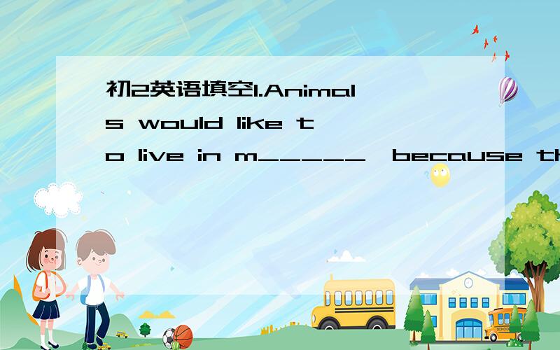 初2英语填空1.Animals would like to live in m_____,because they wa