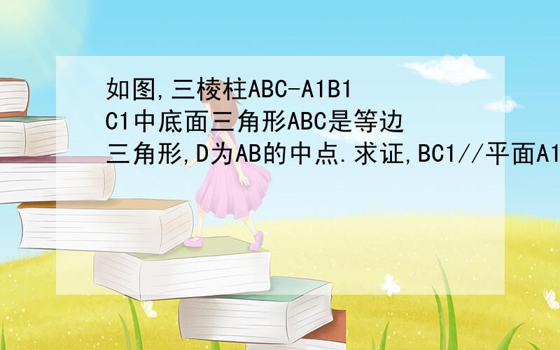 如图,三棱柱ABC-A1B1C1中底面三角形ABC是等边三角形,D为AB的中点.求证,BC1//平面A1CD
