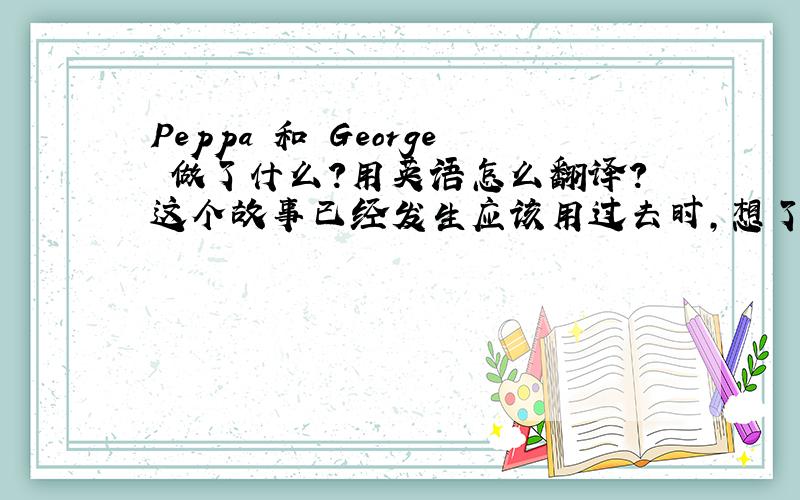 Peppa 和 George 做了什么?用英语怎么翻译?这个故事已经发生应该用过去时,想了前半截,