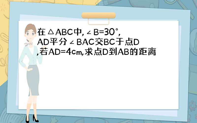 在△ABC中,∠B=30°,AD平分∠BAC交BC于点D,若AD=4cm,求点D到AB的距离
