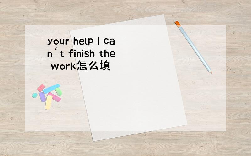 your help I can‘t finish the work怎么填