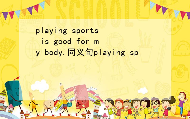 playing sports is good for my body.同义句playing sp