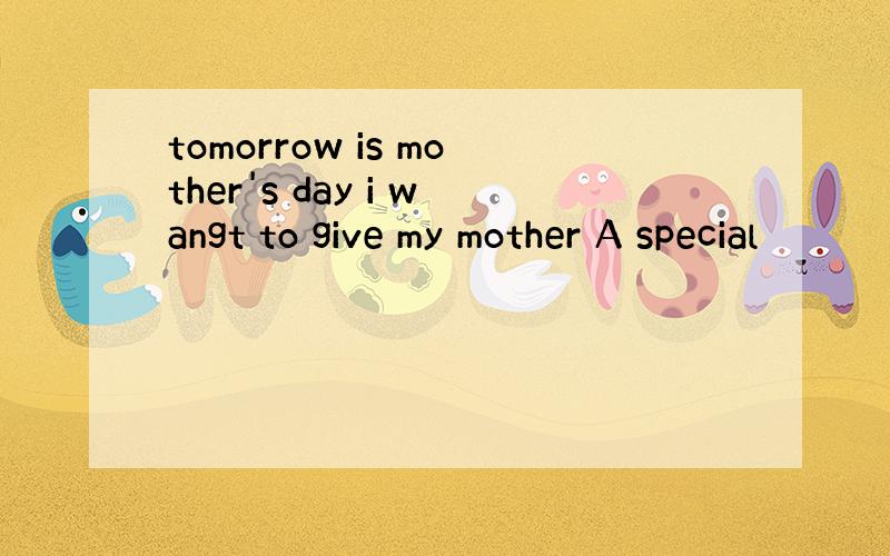 tomorrow is mother's day i wangt to give my mother A special