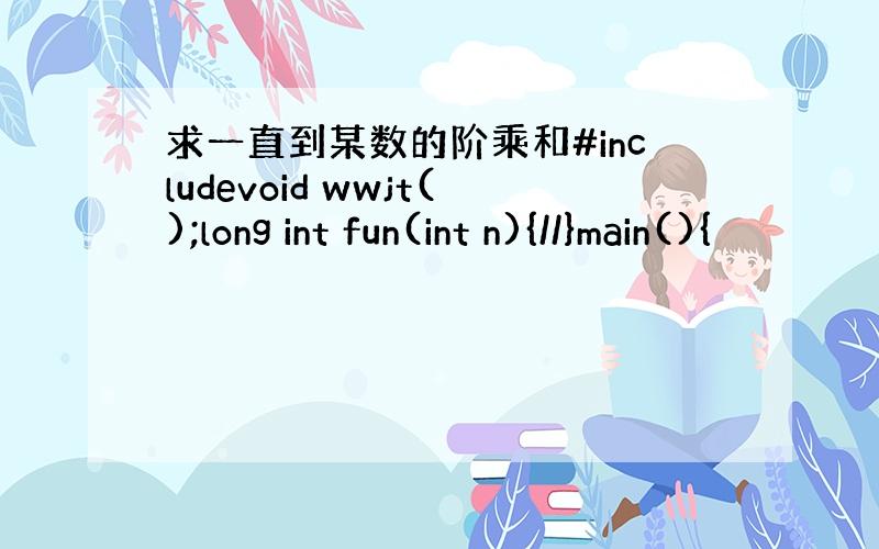 求一直到某数的阶乘和#includevoid wwjt();long int fun(int n){//}main(){