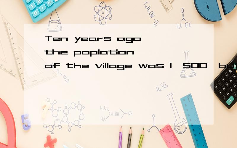 Ten years ago,the poplation of the village was 1,500,but now