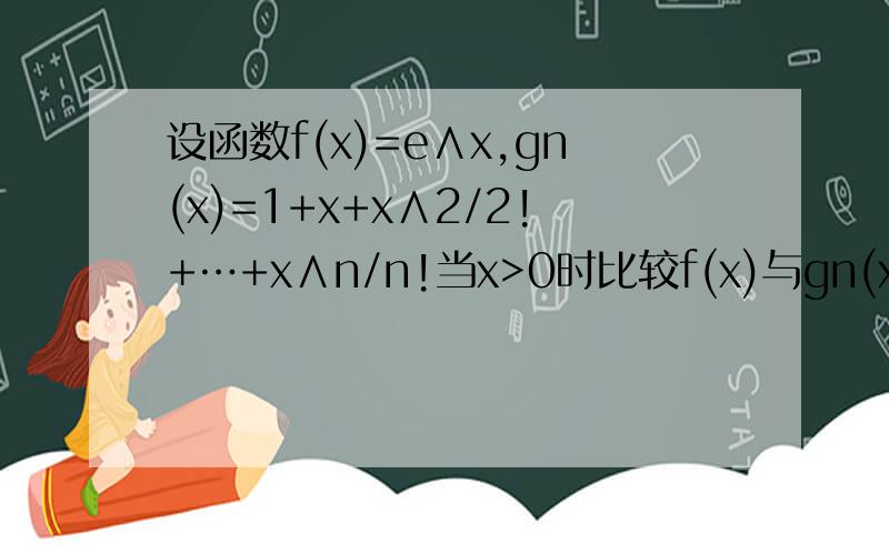 设函数f(x)=e∧x,gn(x)=1+x+x∧2/2!+…+x∧n/n!当x>0时比较f(x)与gn(x)的大小