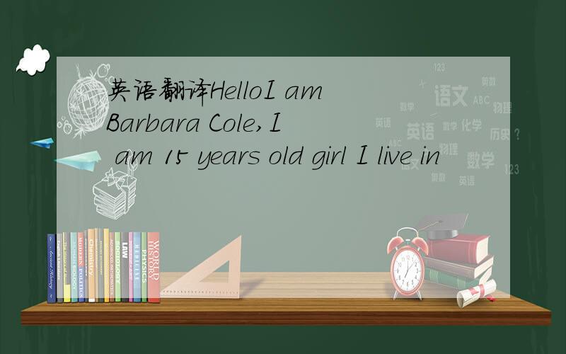 英语翻译HelloI am Barbara Cole,I am 15 years old girl I live in
