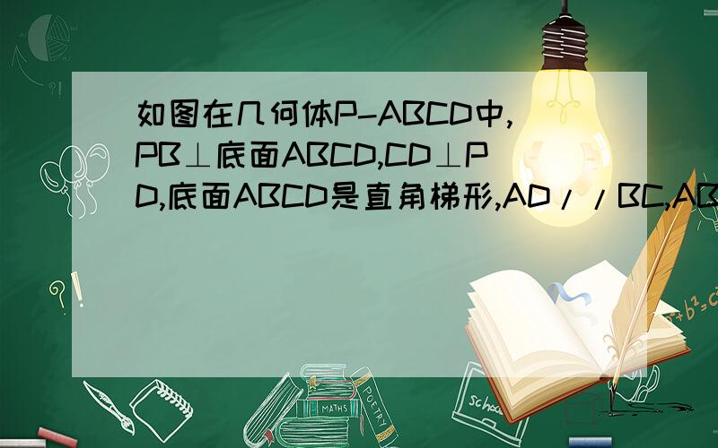 如图在几何体P-ABCD中,PB⊥底面ABCD,CD⊥PD,底面ABCD是直角梯形,AD//BC,AB⊥BC,AB=AD