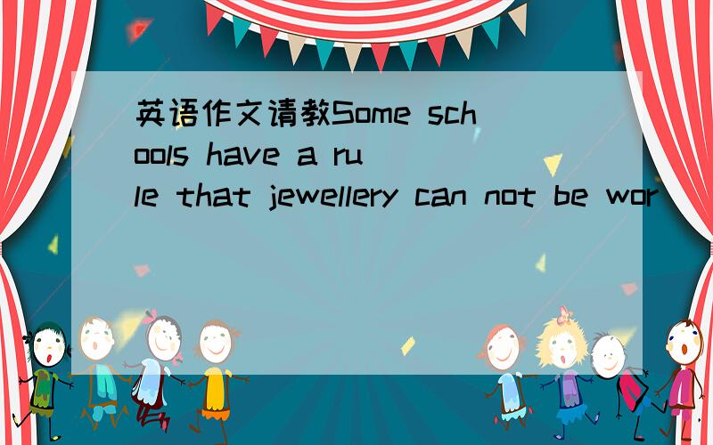 英语作文请教Some schools have a rule that jewellery can not be wor