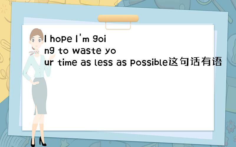 I hope I'm going to waste your time as less as possible这句话有语