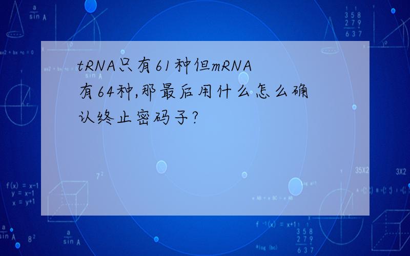 tRNA只有61种但mRNA有64种,那最后用什么怎么确认终止密码子?