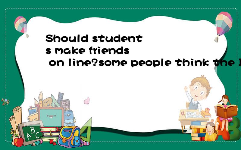 Should students make friends on line?some people think the I