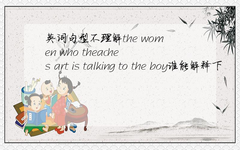 英词句型不理解the women who theaches art is talking to the boy谁能解释下
