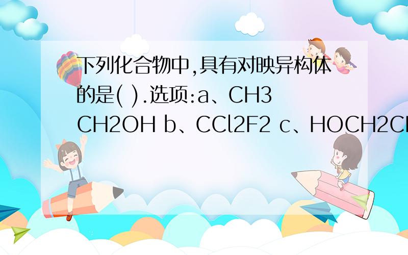 下列化合物中,具有对映异构体的是( ).选项:a、CH3CH2OH b、CCl2F2 c、HOCH2CHOHCH2OH