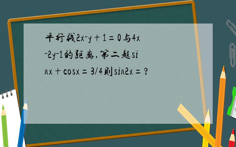 平行线2x-y+1=0与4x-2y-1的距离,第二题sinx+cosx=3/4则sin2x=?