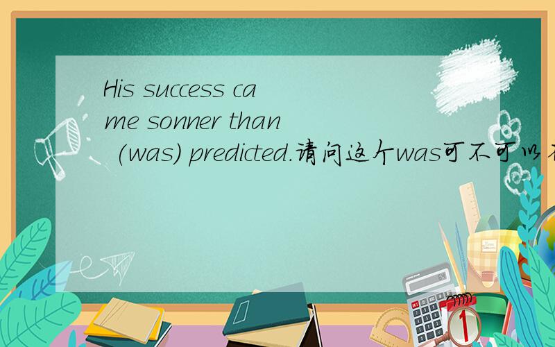 His success came sonner than (was) predicted.请问这个was可不可以省略呢?
