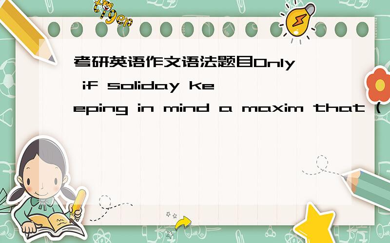 考研英语作文语法题目Only if soliday keeping in mind a maxim that ( .)
