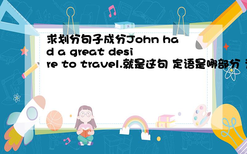 求划分句子成分John had a great desire to travel.就是这句 定语是哪部分 为什么 to后
