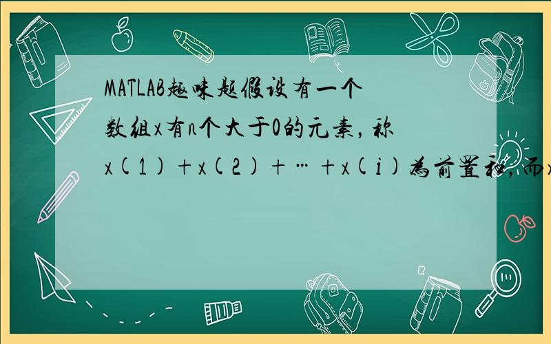 MATLAB趣味题假设有一个数组x有n个大于0的元素，称x(1)+x(2)+…+x(i)为前置和，而x(j)+x(j+1