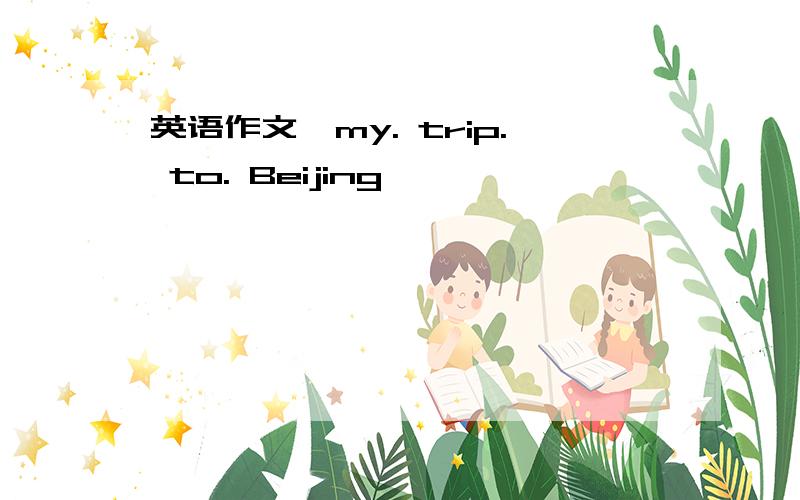 英语作文《my. trip. to. Beijing 》