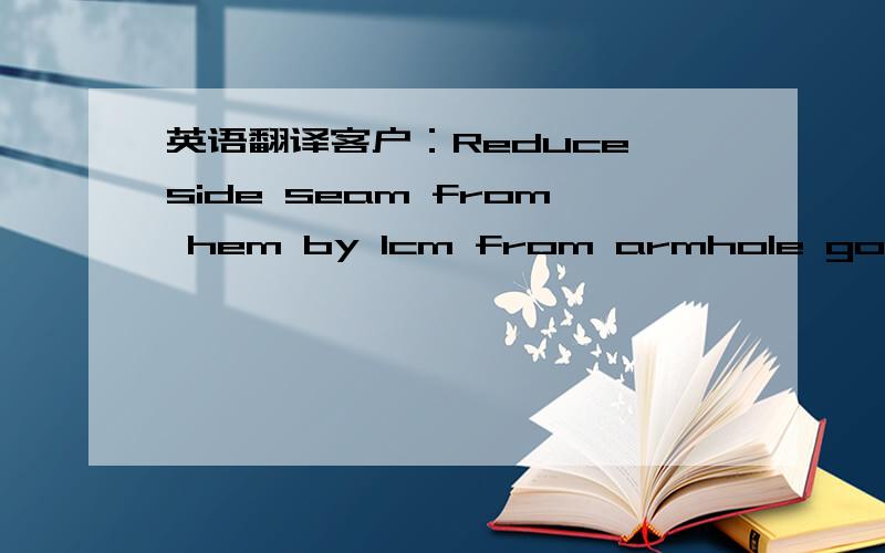 英语翻译客户：Reduce side seam from hem by 1cm from armhole going a