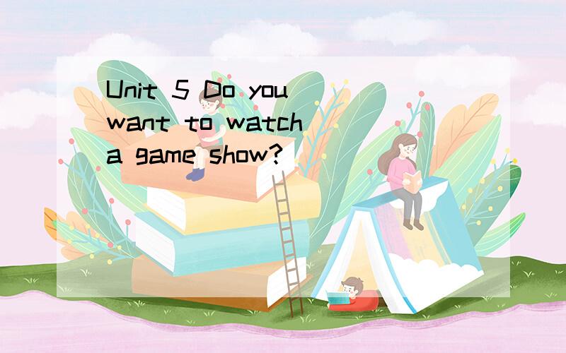 Unit 5 Do you want to watch a game show?