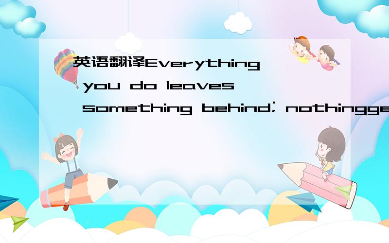 英语翻译Everything you do leaves something behind; nothinggets l
