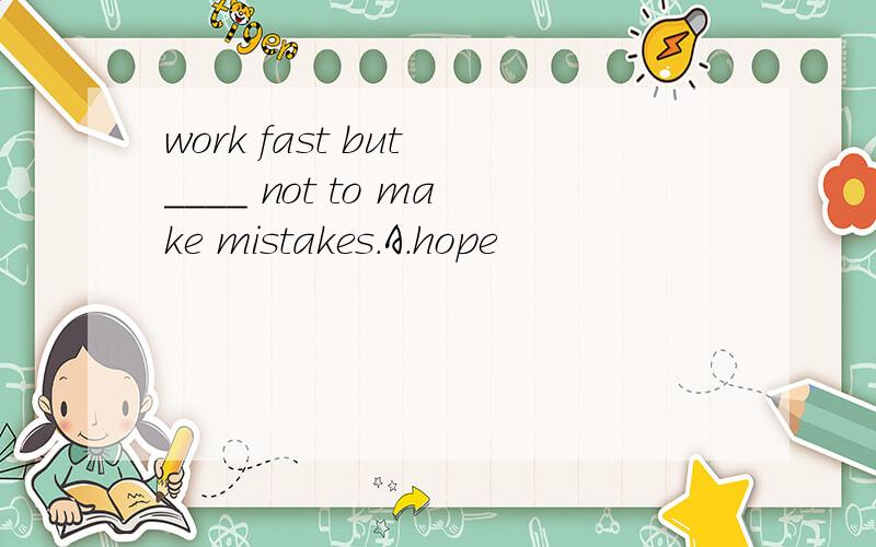 work fast but ____ not to make mistakes.A.hope