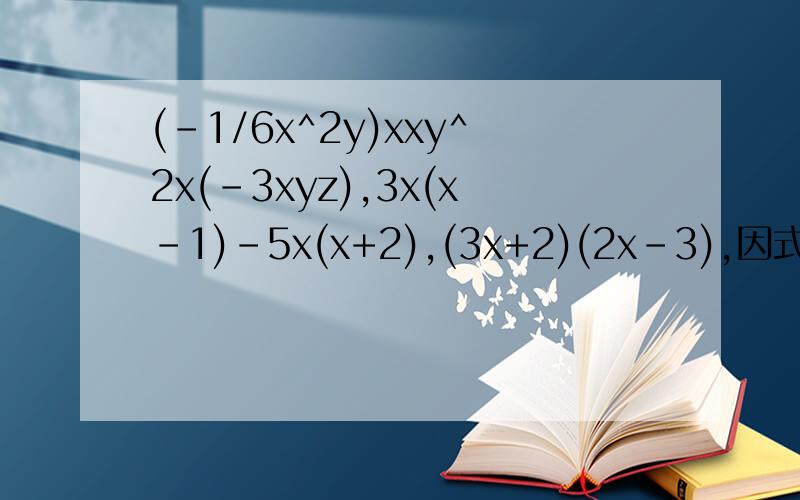 (-1/6x^2y)xxy^2x(-3xyz),3x(x-1)-5x(x+2),(3x+2)(2x-3),因式分解