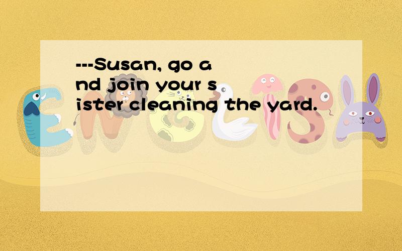 ---Susan, go and join your sister cleaning the yard.