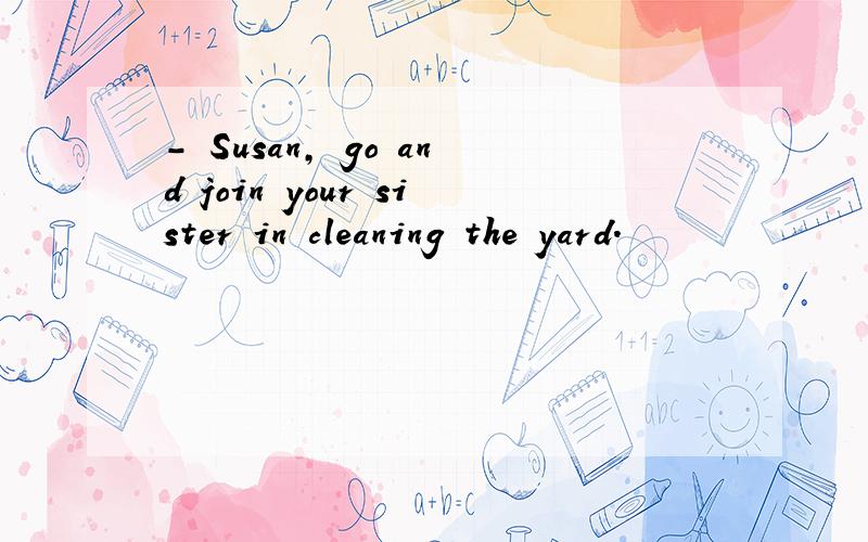 - Susan, go and join your sister in cleaning the yard.