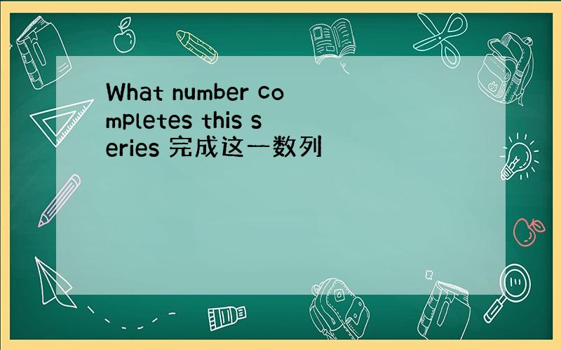 What number completes this series 完成这一数列