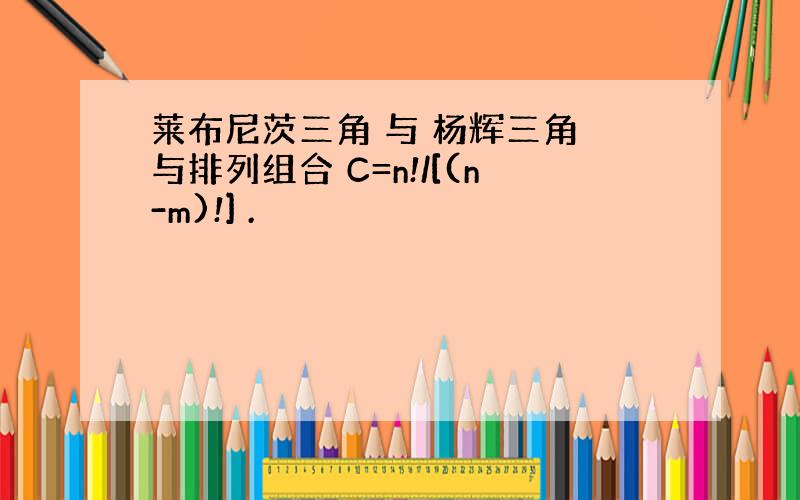 莱布尼茨三角 与 杨辉三角 与排列组合 C=n!/[(n-m)!] .
