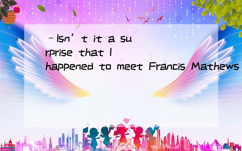 –Isn’t it a surprise that I happened to meet Francis Mathews