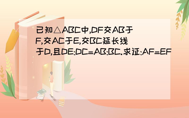 已知△ABC中,DF交AB于F,交AC于E,交BC延长线于D,且DE:DC=AB:BC.求证:AF=EF