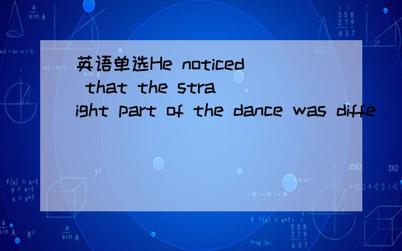 英语单选He noticed that the straight part of the dance was diffe