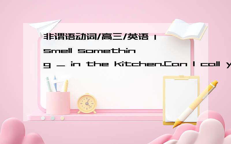 非谓语动词/高三/英语 I smell something _ in the kitchen.Can I call yo