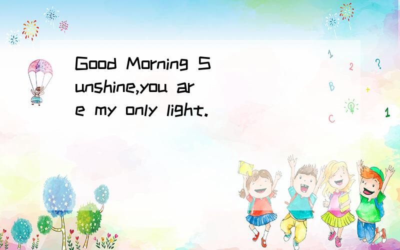 Good Morning Sunshine,you are my only light.