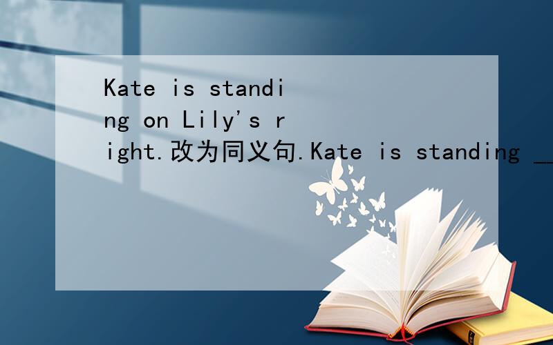Kate is standing on Lily's right.改为同义句.Kate is standing ___