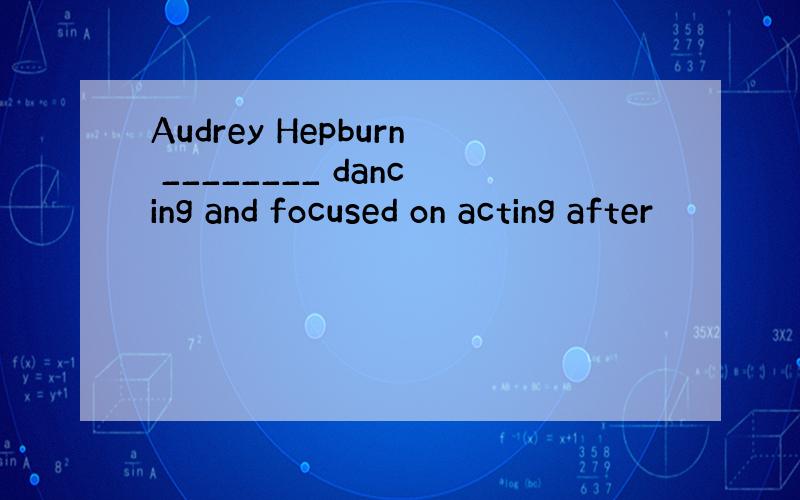 Audrey Hepburn ________ dancing and focused on acting after