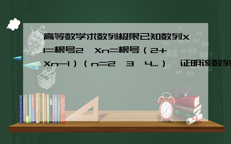 高等数学求数列极限已知数列X1=根号2,Xn=根号（2+Xn-1）（n=2,3,4...）,证明该数列收敛,并求其极限.