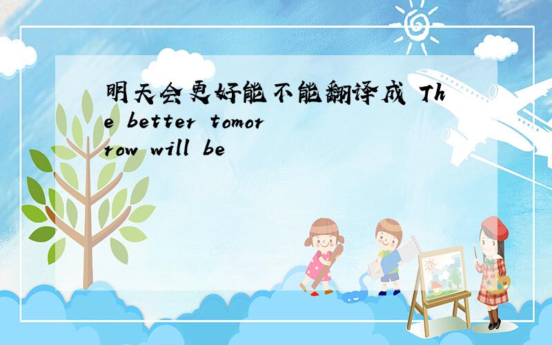 明天会更好能不能翻译成 The better tomorrow will be