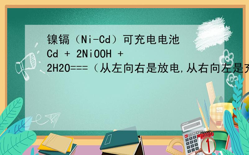 镍镉（Ni-Cd）可充电电池Cd + 2NiOOH + 2H2O===（从左向右是放电,从右向左是充电）Cd(OH)2